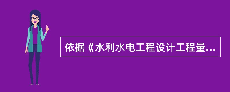 依据《水利水电工程设计工程量计算规定》（SL328—2005），下列不属于设计工程量计算依据的是（）。