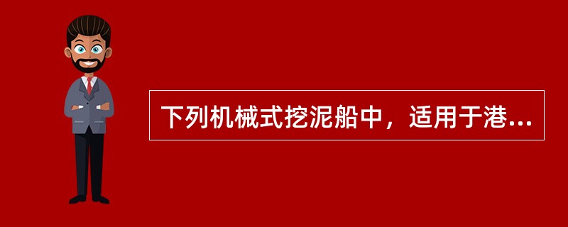 下列机械式挖泥船中，适用于港口、码头泊位、航道滩地及水工建筑物基槽等规格要求较严的工程的是（　）。