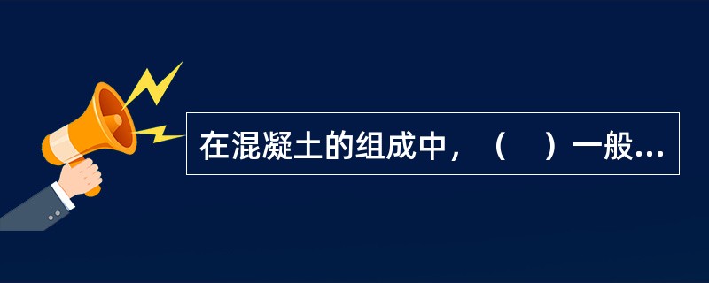 在混凝土的组成中，（　）一般不与水泥起化学反应，其作用是构成混凝土的骨架，并对水泥石的体积变形起一定的抑制作用。