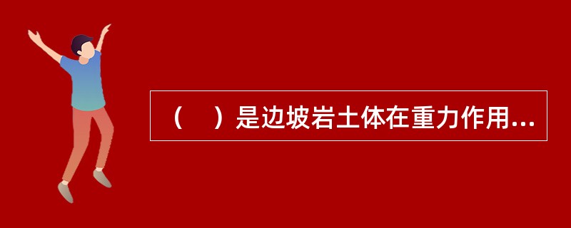 （　）是边坡岩土体在重力作用下，沿贯通的剪切破坏面（带）整体滑动破坏的现象。