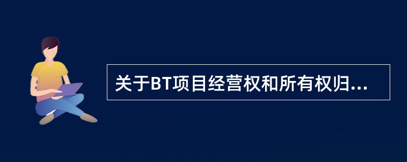 关于BT项目经营权和所有权归属的说法，正确的是（　）。