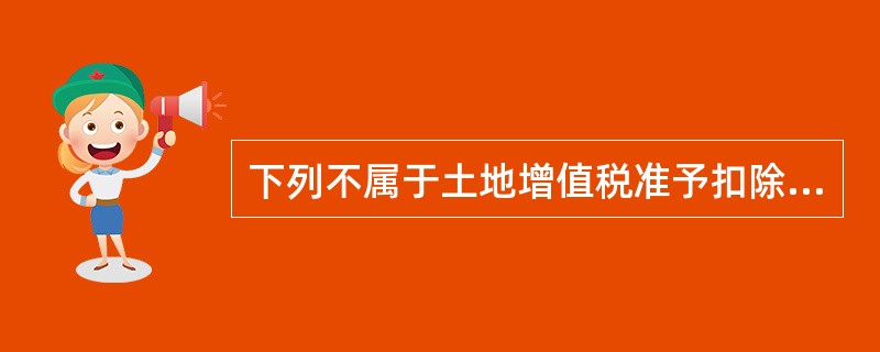 下列不属于土地增值税准予扣除的项目的是（　）。