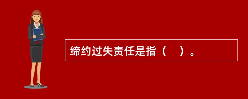 缔约过失责任是指（　）。