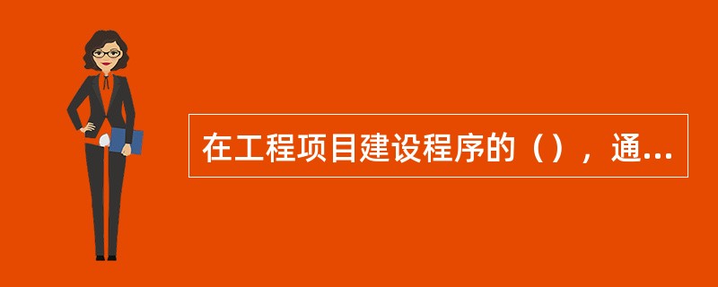 在工程项目建设程序的（），通过对工程项目所作出的基本技术经济规定，编制项目总概算。