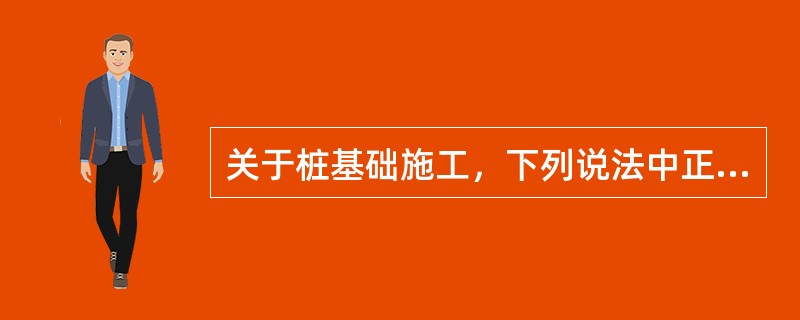 关于桩基础施工，下列说法中正确的是（　）。