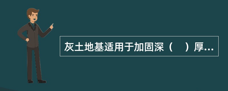 灰土地基适用于加固深（　）厚的软弱土、湿陷性黄土、杂填土等，还可用作结构的辅助防渗层。