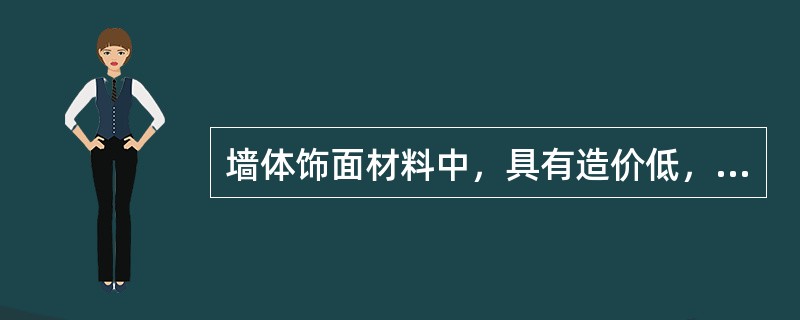 墙体饰面材料中，具有造价低，装饰性好，工期短，工效高，自重轻，以及施工操作、维修、更新都比较方便特点的是（　）。