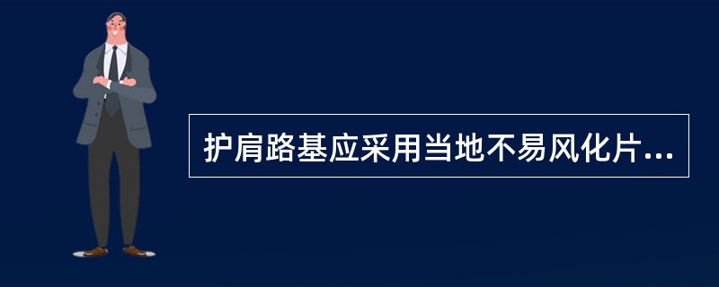 护肩路基应采用当地不易风化片石砌筑，高度一般不超过（　）。