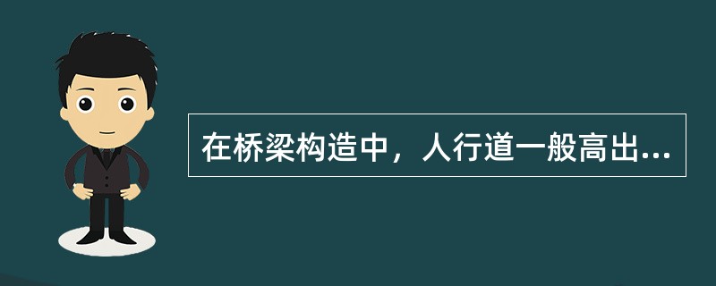 在桥梁构造中，人行道一般高出车道（　）。