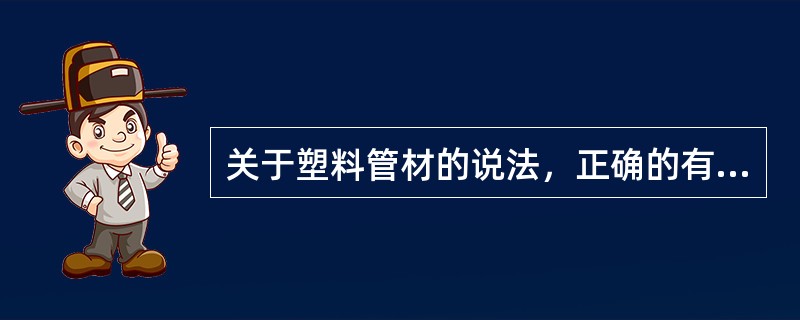 关于塑料管材的说法，正确的有（　）。