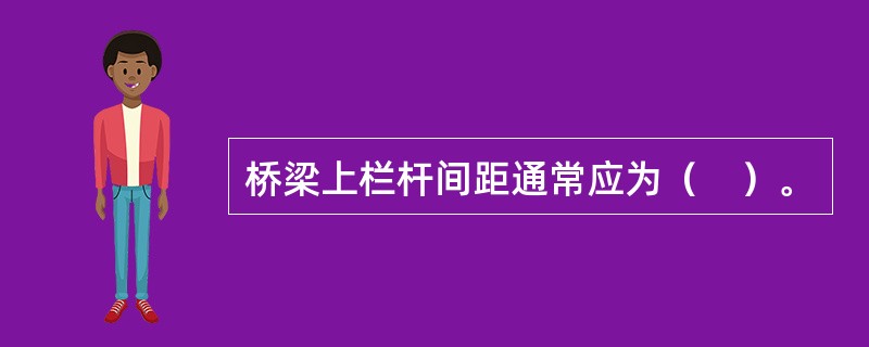 桥梁上栏杆间距通常应为（　）。