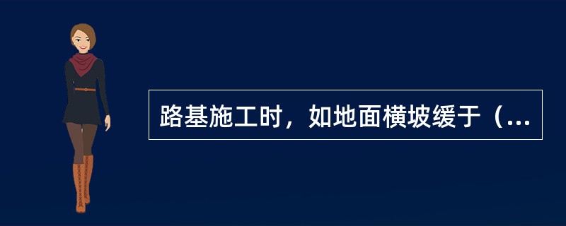 路基施工时，如地面横坡缓于（），填方高度大于0.5米时，基底可不处理。