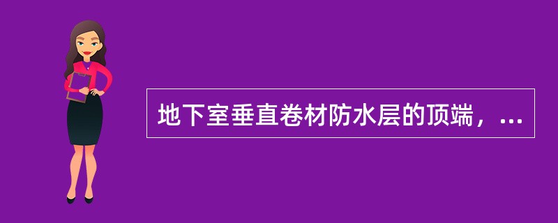 地下室垂直卷材防水层的顶端，应高出地下最高水位（　）。