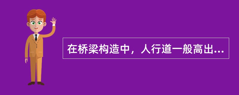 在桥梁构造中，人行道一般高出行车道（）。