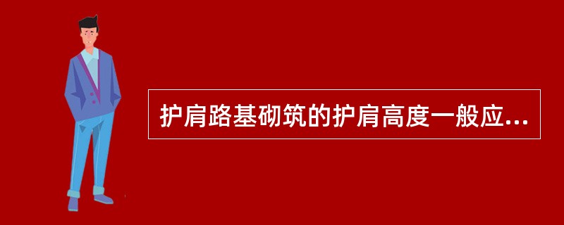 护肩路基砌筑的护肩高度一般应（）。