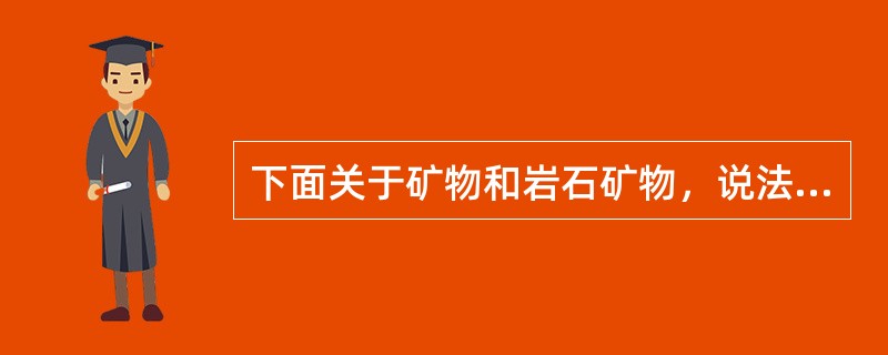 下面关于矿物和岩石矿物，说法不正确的是（）。