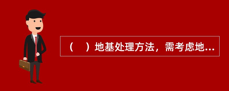 （　）地基处理方法，需考虑地基.基础和上部结构的共同作用。