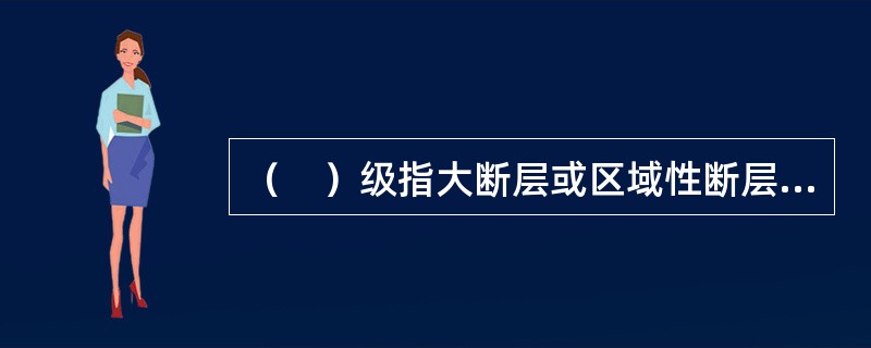 （　）级指大断层或区域性断层，控制工程建设地区的稳定性，直接影响工程岩体稳定性。