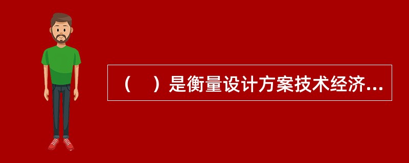 （　）是衡量设计方案技术经济合理性和选择最佳设计方案的依据。