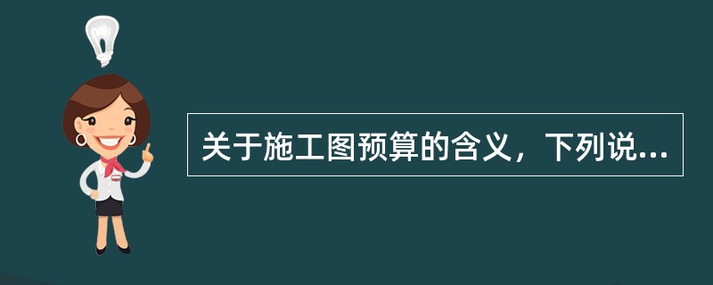 关于施工图预算的含义，下列说法中不正确的是（）。