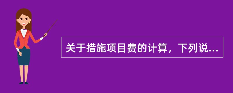 关于措施项目费的计算，下列说法正确的是（）。