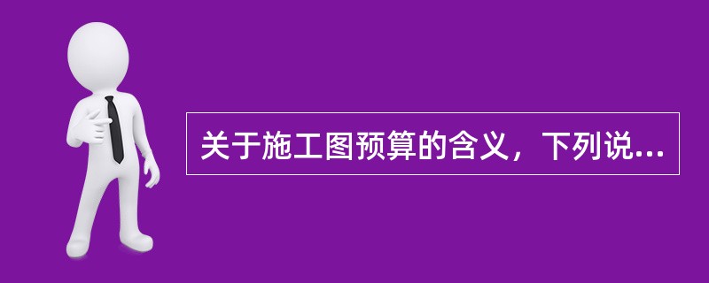 关于施工图预算的含义，下列说法中不正确的是（　）。