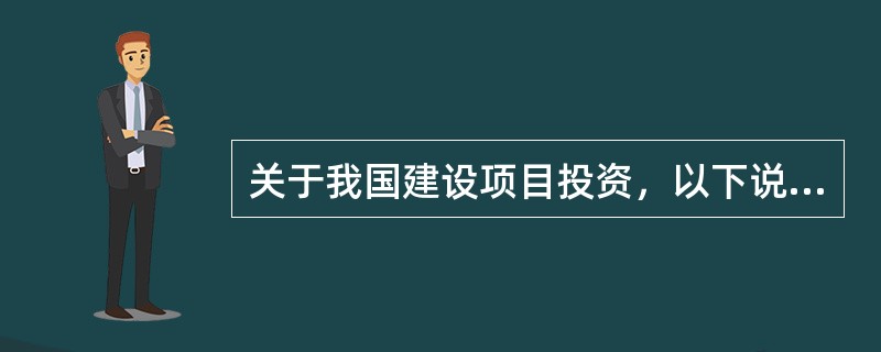 关于我国建设项目投资，以下说法正确的是（）。