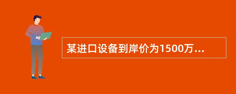 某进口设备到岸价为1500万元，银行财务费，外贸手续费合计36万元，关税300万元，消费税和增值税税率分别为10%、17%，则该进口设备原价为（　）万元。