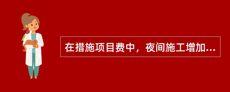 在措施项目费中，夜间施工增加费包括（　）。