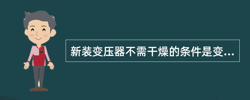 新装变压器不需干燥的条件是变压器注入合格绝缘油后，（　）。