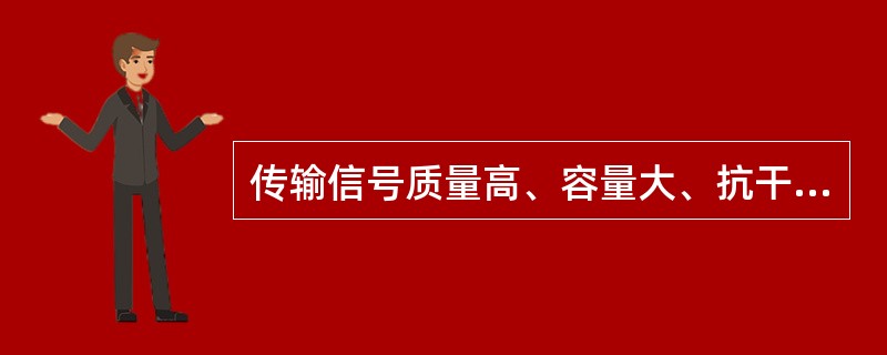 传输信号质量高、容量大、抗干扰性强、安全性好，且可进行远距离传输。此信号传输介质应选用（　）。