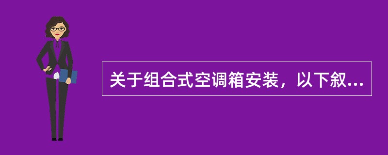 关于组合式空调箱安装，以下叙述正确的是（　）。