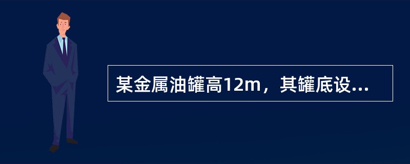 某金属油罐高12m，其罐底设计标高为-10m，油面距罐底9m，此油罐属于（）。