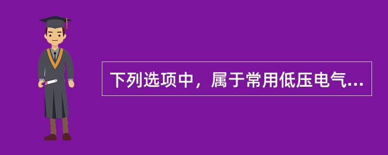 下列选项中，属于常用低压电气设备的是（　）。