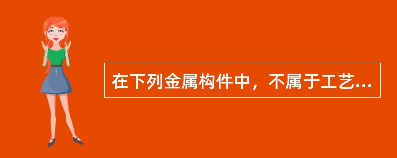 在下列金属构件中，不属于工艺金属结构件的是（　）。