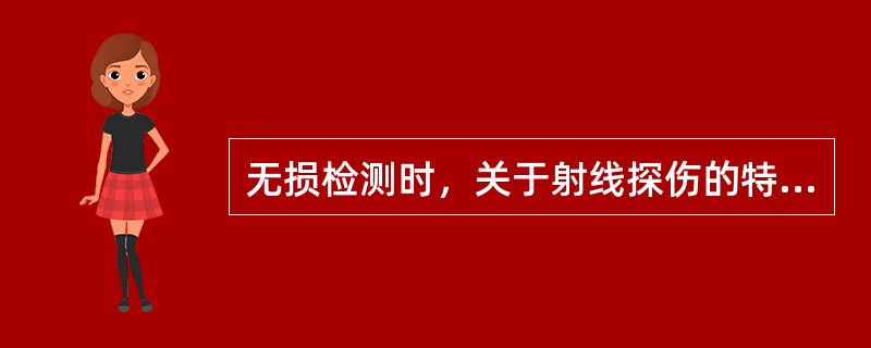 无损检测时，关于射线探伤的特点，正确表述为（）。