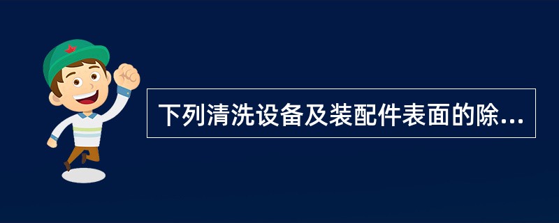 下列清洗设备及装配件表面的除锈油脂采用的方法错误的是（　）。
