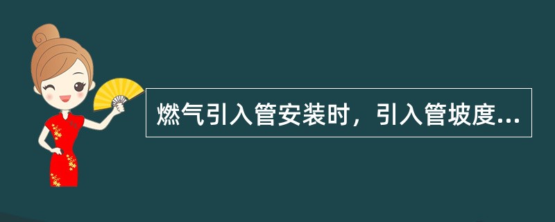 燃气引入管安装时，引入管坡度不得小于（　），坡向干管。