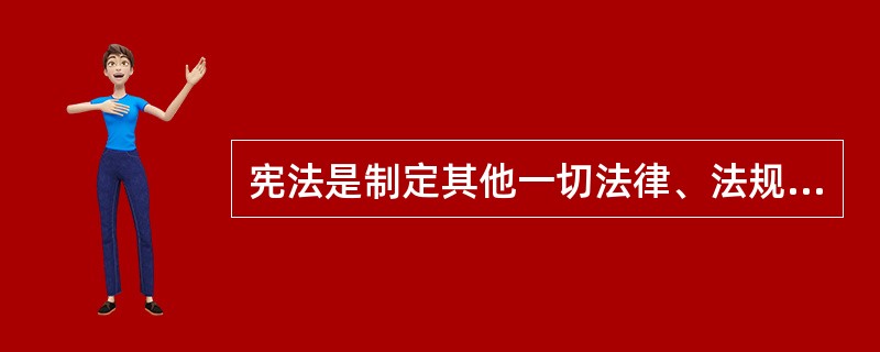 宪法是制定其他一切法律、法规的基础和依据，所以如果有行政法规与宪法的规定相抵触，则是无效。（）