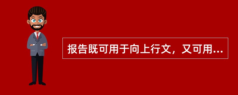 报告既可用于向上行文，又可用于向下行文，如调查报告等。（）