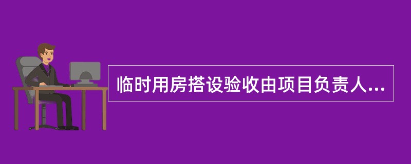 临时用房搭设验收由项目负责人组织临时用房搭设负责人、施工负责人、项目安全员进行验收。（）