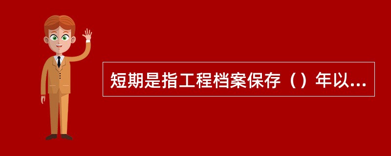 短期是指工程档案保存（）年以下。