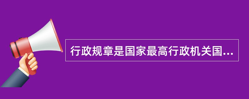 行政规章是国家最高行政机关国务院制定的有关国家行政管理的规范性文件的总称。（）