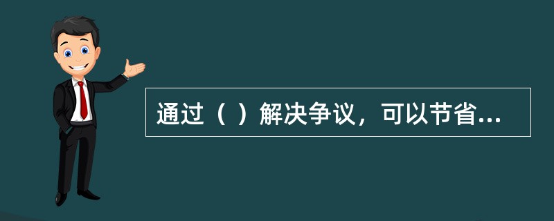 通过（ ）解决争议，可以节省时间，有利于日后继续交往合作，是当事人解决合同争议的首选方式。