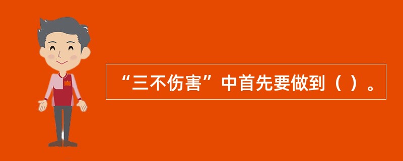 “三不伤害”中首先要做到（ ）。