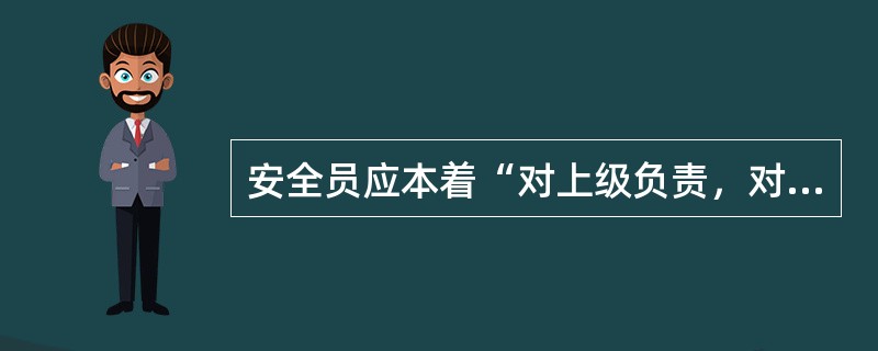 安全员应本着“对上级负责，对职工负责，对自己负责的”态度做好每一项工作，抓好安全生产工作（）