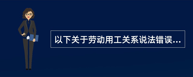 以下关于劳动用工关系说法错误的是（ ）。