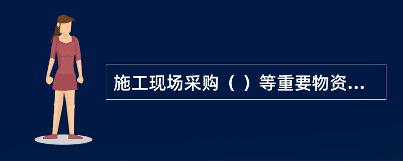 施工现场采购（ ）等重要物资，一定要送交有关部门验收合格后方可购进。