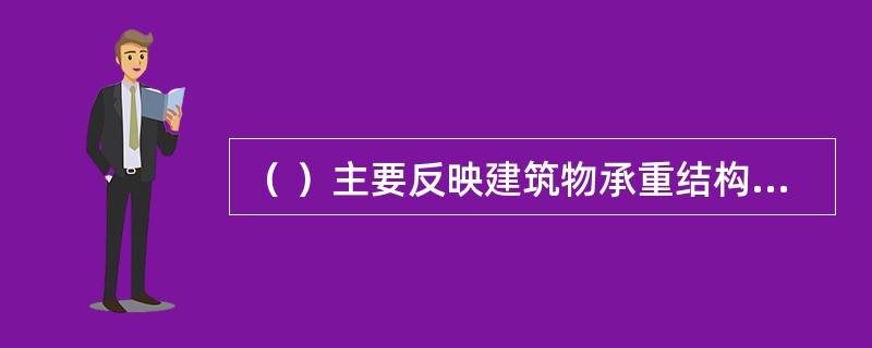 （ ）主要反映建筑物承重结构的布置、构件类型、材料、尺寸和构造做法等，是基础、柱、梁、板等承重构件以及其他受力构件施工的依据。