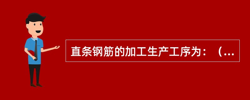 直条钢筋的加工生产工序为：（ ）。